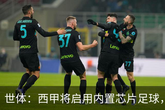 世体：西甲将启用内置芯片足球，以实现全自动越位判定