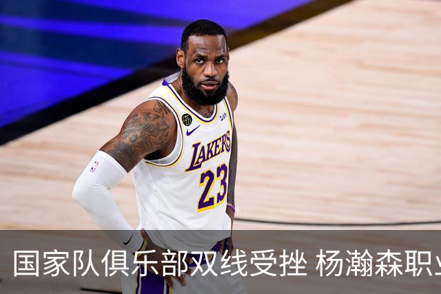 国家队俱乐部双线受挫 杨瀚森职业生涯进入至暗时刻？