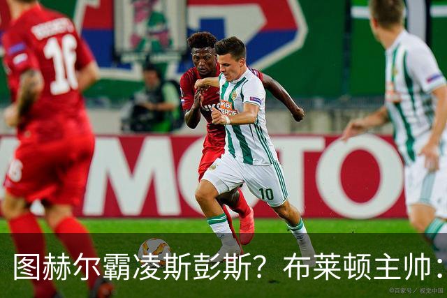 图赫尔霸凌斯彭斯？布莱顿主帅：根本没有，图赫尔很信任和重视他