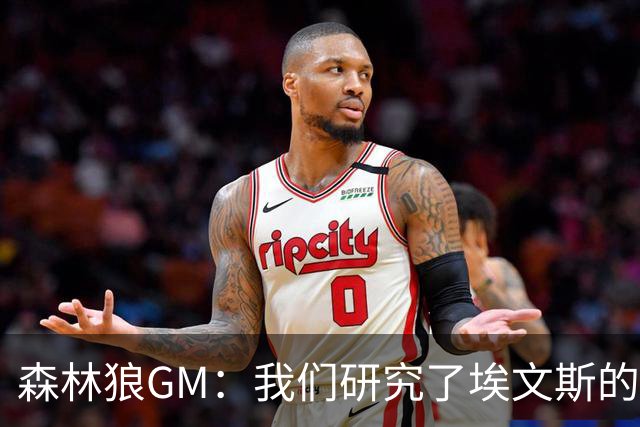 森林狼GM：我们研究了埃文斯的每次三分投篮 相信其技术能对接NBA