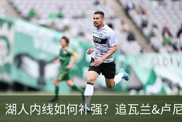 湖人内线如何补强？追瓦兰&卢尼还是交易迪亚巴特辅佐凯斯勒
