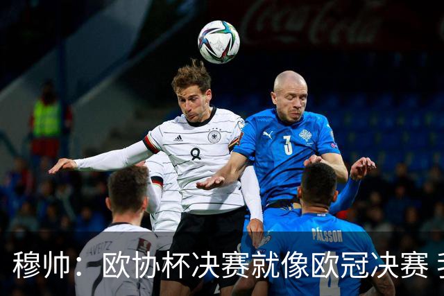穆帅：欧协杯决赛就像欧冠决赛 我不是为自己