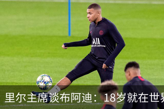 里尔主席谈布阿迪：18岁就在世界杯、欧冠闪光，转会费自然不会低